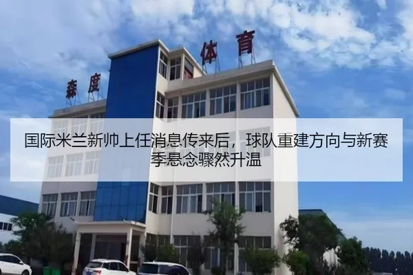 国际米兰新帅上任消息传来后，球队重建方向与新赛季悬念骤然升温（Leyu）